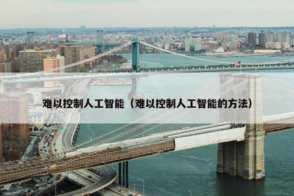 难以控制人工智能（难以控制人工智能的方法）