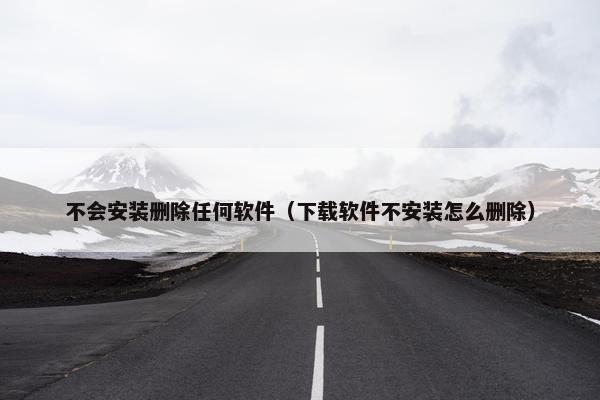 不会安装删除任何软件（下载软件不安装怎么删除）