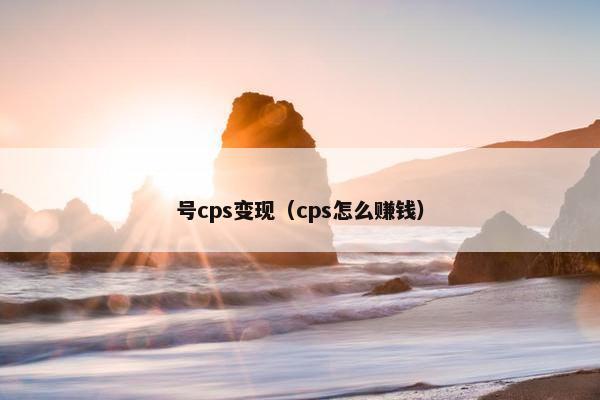 号cps变现（cps怎么赚钱）
