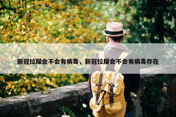 新冠拉屎会不会有病毒，新冠拉屎会不会有病毒存在