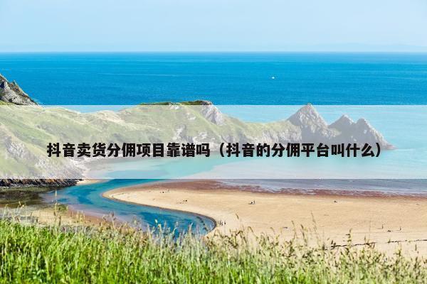 抖音卖货分佣项目靠谱吗（抖音的分佣平台叫什么）