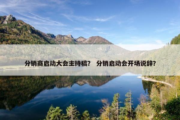 分销商启动大会主持稿？ 分销启动会开场说辞？