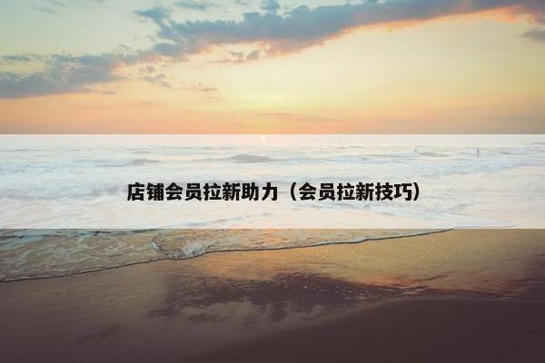 店铺会员拉新助力（会员拉新技巧）