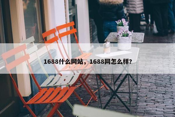 1688什么网站，1688网怎么样?