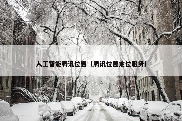 人工智能腾讯位置（腾讯位置定位服务）