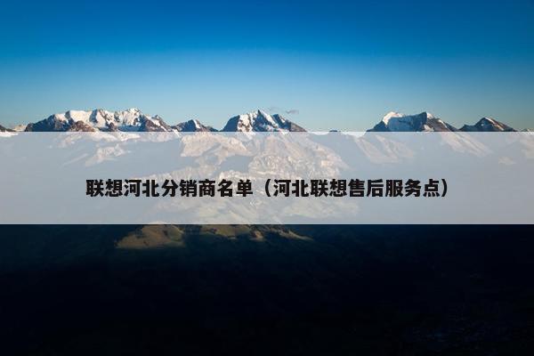 联想河北分销商名单（河北联想售后服务点）