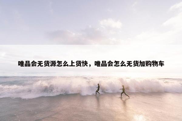 唯品会无货源怎么上货快，唯品会怎么无货加购物车