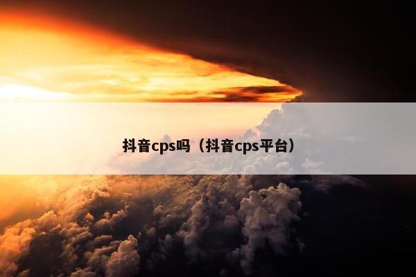 抖音cps吗（抖音cps平台）