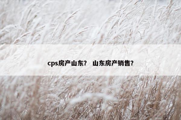 cps房产山东？ 山东房产销售？