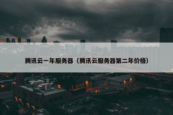 腾讯云一年服务器（腾讯云服务器第二年价格）