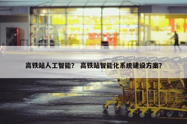 高铁站人工智能？ 高铁站智能化系统建设方案？
