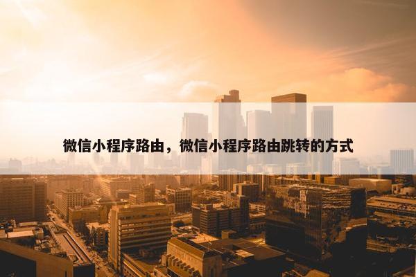 微信小程序路由，微信小程序路由跳转的方式