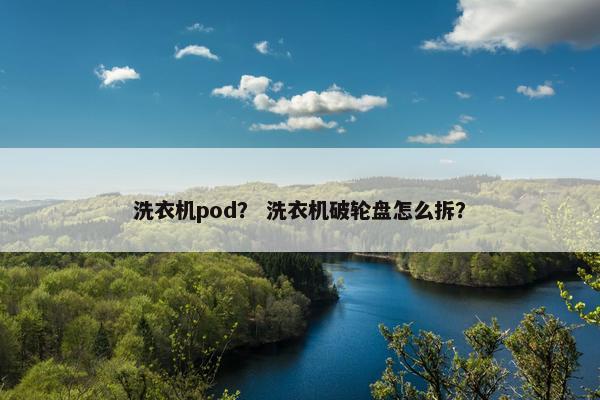 洗衣机pod？ 洗衣机破轮盘怎么拆？