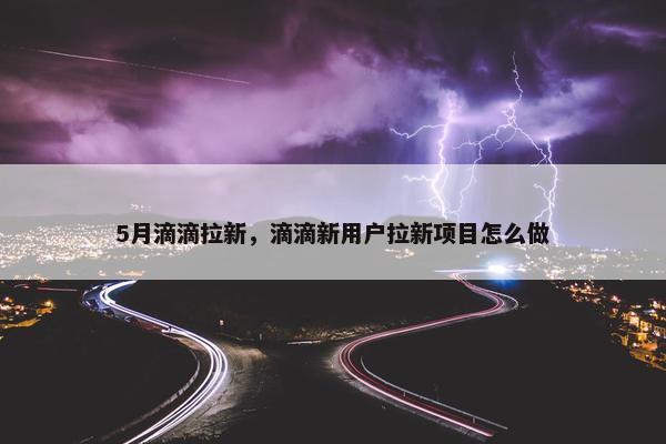 5月滴滴拉新，滴滴新用户拉新项目怎么做