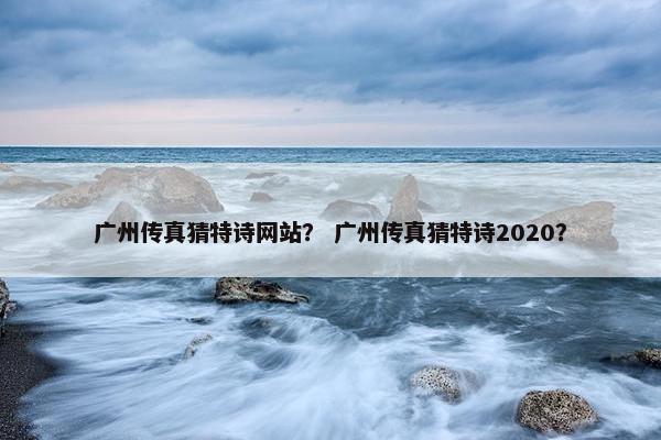 广州传真猜特诗网站？ 广州传真猜特诗2020？