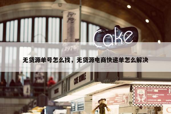 无货源单号怎么找，无货源电商快递单怎么解决