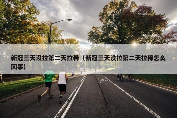 新冠三天没拉第二天拉稀（新冠三天没拉第二天拉稀怎么回事）