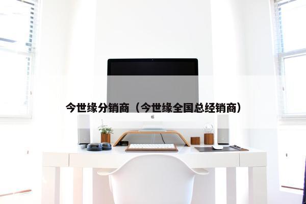 今世缘分销商（今世缘全国总经销商）
