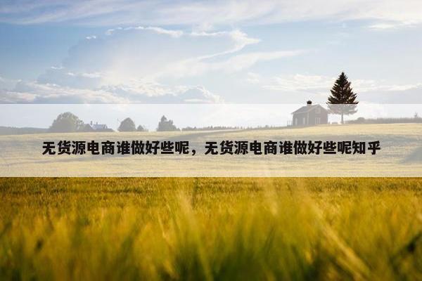 无货源电商谁做好些呢，无货源电商谁做好些呢知乎