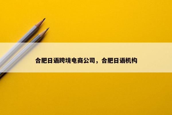合肥日语跨境电商公司，合肥日语机构