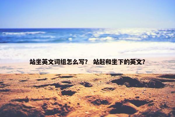 站坐英文词组怎么写？ 站起和坐下的英文？