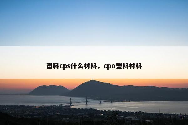 塑料cps什么材料，cpo塑料材料