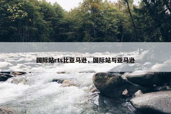 国际站rts比亚马逊，国际站与亚马逊