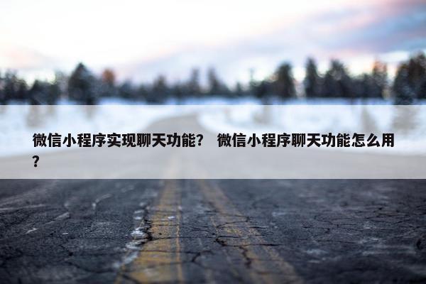 微信小程序实现聊天功能？ 微信小程序聊天功能怎么用？