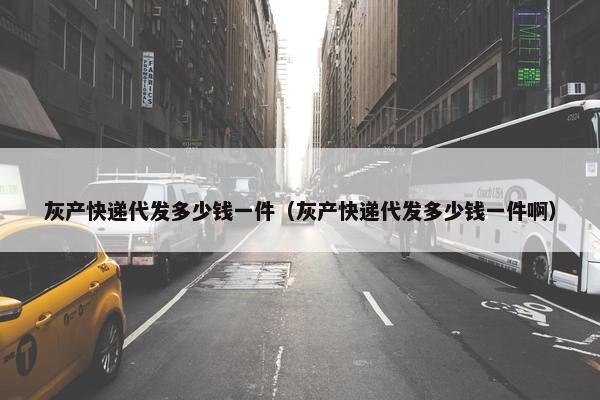 灰产快递代发多少钱一件（灰产快递代发多少钱一件啊）