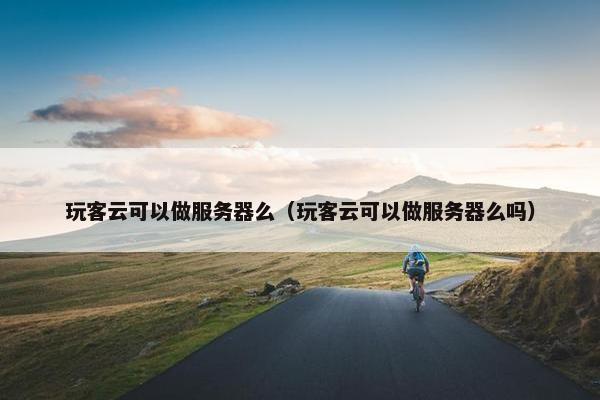 玩客云可以做服务器么（玩客云可以做服务器么吗）
