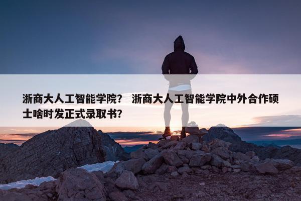 浙商大人工智能学院？ 浙商大人工智能学院中外合作硕士啥时发正式录取书？