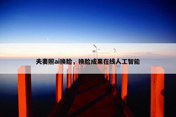 夫妻照ai换脸，换脸成果在线人工智能