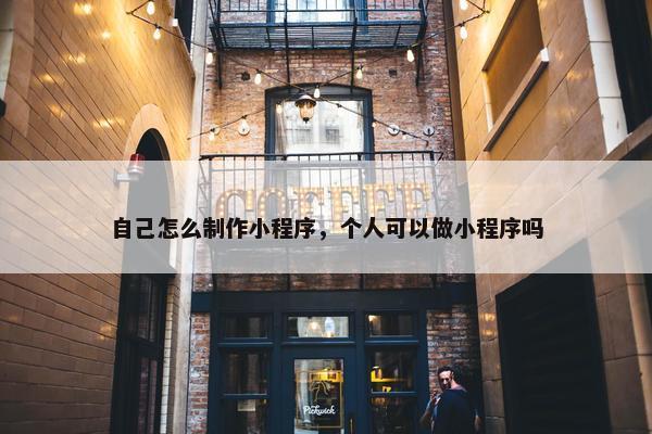 自己怎么制作小程序，个人可以做小程序吗
