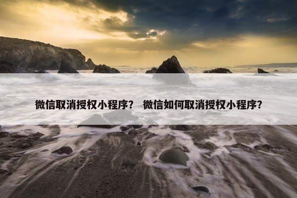 微信取消授权小程序？ 微信如何取消授权小程序？