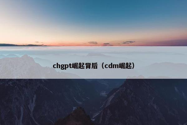 chgpt崛起背后（cdm崛起）