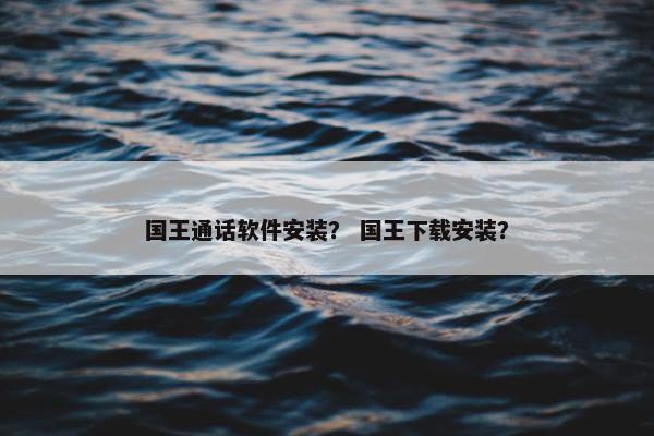 国王通话软件安装？ 国王下载安装？