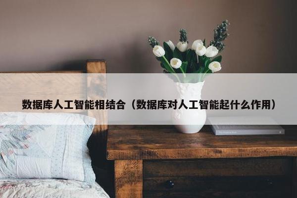 数据库人工智能相结合（数据库对人工智能起什么作用）