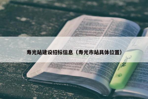 寿光站建设招标信息（寿光市站具体位置）