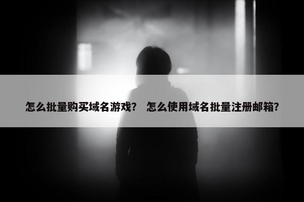 怎么批量购买域名游戏？ 怎么使用域名批量注册邮箱？