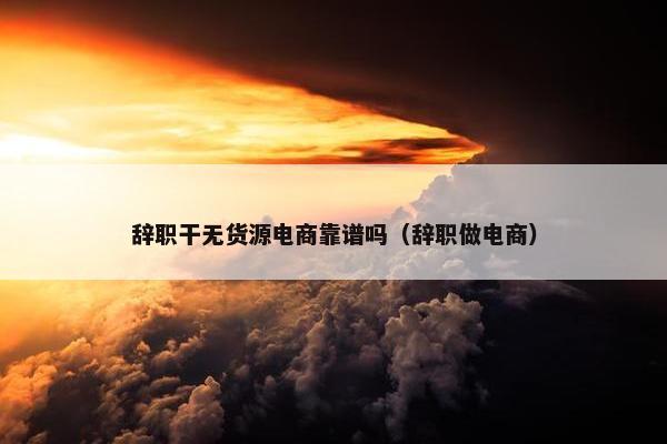 辞职干无货源电商靠谱吗（辞职做电商）