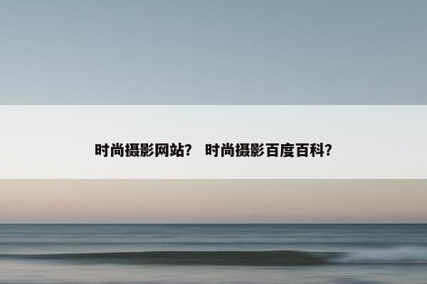 时尚摄影网站？ 时尚摄影百度百科？
