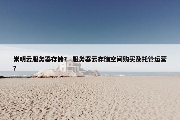 崇明云服务器存储？ 服务器云存储空间购买及托管运营？