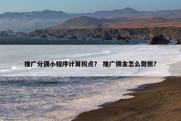 推广分佣小程序计算税点？ 推广佣金怎么做账？