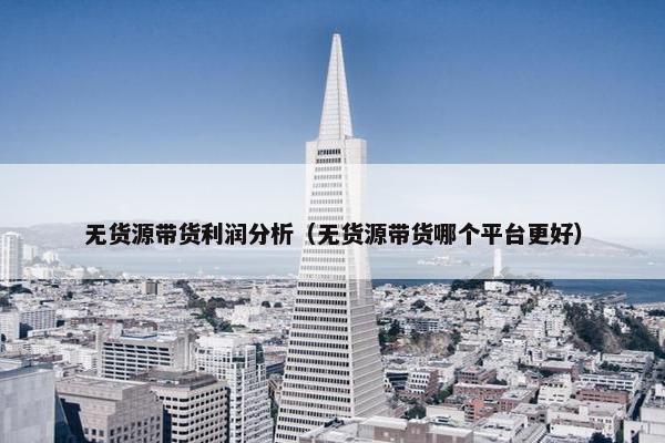 无货源带货利润分析（无货源带货哪个平台更好）