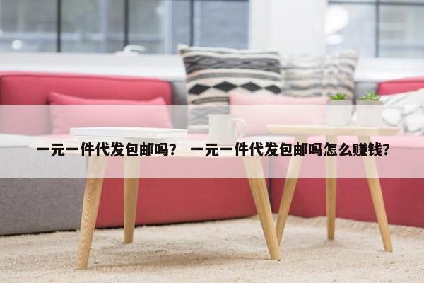 一元一件代发包邮吗？ 一元一件代发包邮吗怎么赚钱？