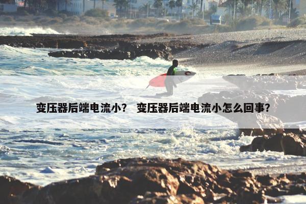 变压器后端电流小？ 变压器后端电流小怎么回事？