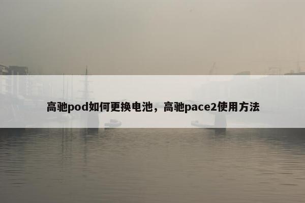 高驰pod如何更换电池，高驰pace2使用方法