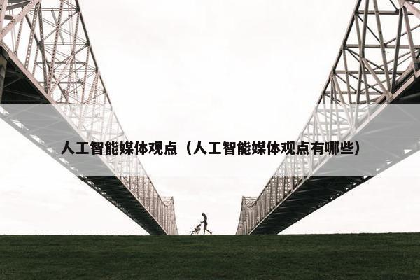 人工智能媒体观点（人工智能媒体观点有哪些）