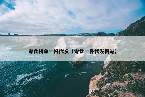 零食拼单一件代发（零食一件代发网站）
