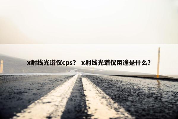 x射线光谱仪cps？ x射线光谱仪用途是什么？